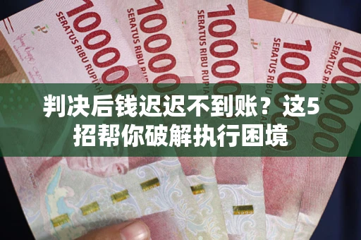武汉判决后钱迟迟不到账？这5招帮你破解执行困境
