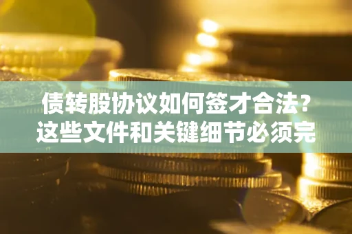 武汉债转股协议如何签才合法？这些文件和关键细节必须完整