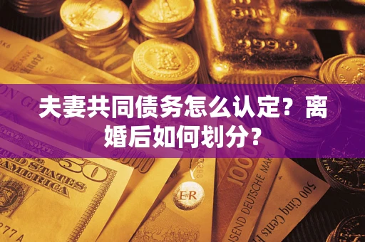 武汉夫妻共同债务怎么认定？离婚后如何划分？