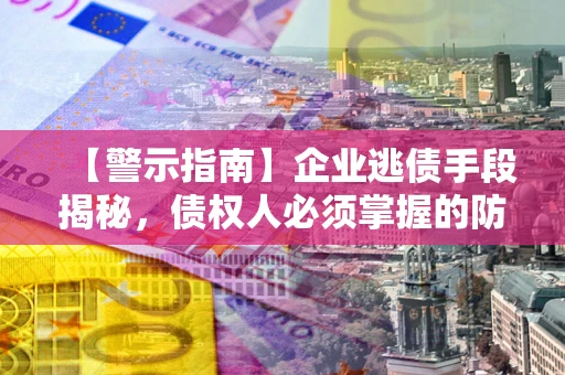 武汉【警示指南】企业逃债手段揭秘，债权人必须掌握的防坑宝典