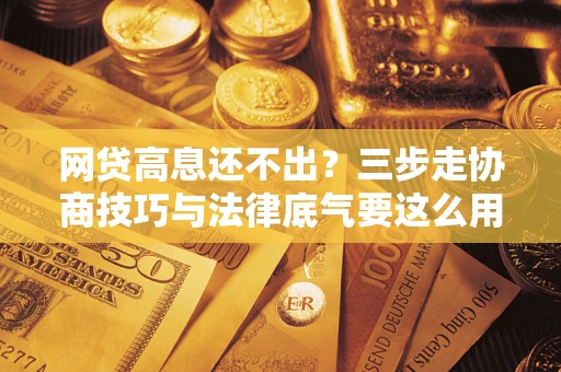 武汉网贷高息还不出？三步走协商技巧与法律底气要这么用