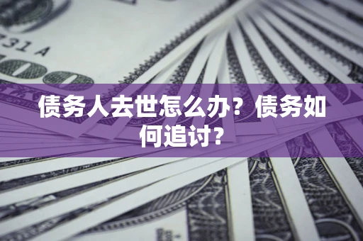 武汉债务人去世怎么办？债务如何追讨？