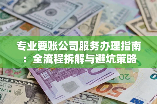 武汉专业要账公司服务办理指南：全流程拆解与避坑策略