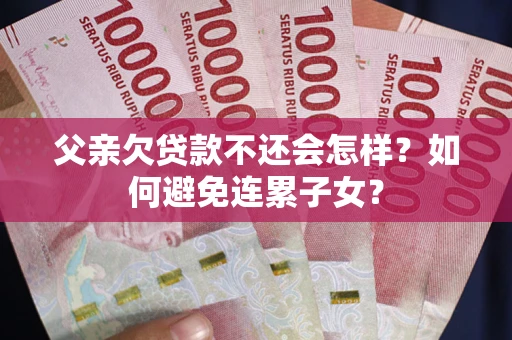 武汉父亲欠贷款不还会怎样？如何避免连累子女？