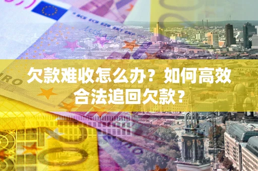 武汉欠款难收怎么办？如何高效合法追回欠款？
