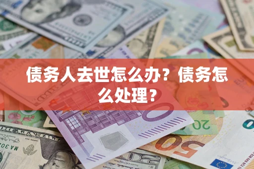 武汉债务人去世怎么办？债务怎么处理？