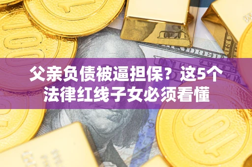武汉父亲负债被逼担保？这5个法律红线子女必须看懂
