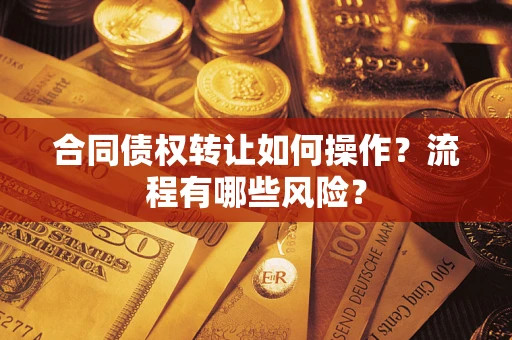 武汉合同债权转让如何操作？流程有哪些风险？