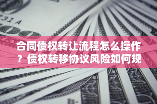 武汉合同债权转让流程怎么操作？债权转移协议风险如何规避？
