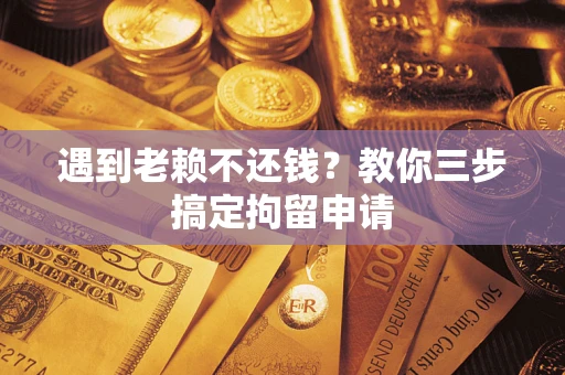 武汉遇到老赖不还钱？教你三步搞定拘留申请