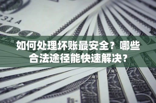 武汉如何处理坏账最安全？哪些合法途径能快速解决？