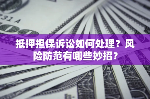 武汉抵押担保诉讼如何处理？风险防范有哪些妙招？