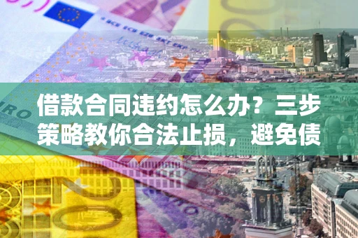 武汉借款合同违约怎么办？三步策略教你合法止损，避免债务危机升级