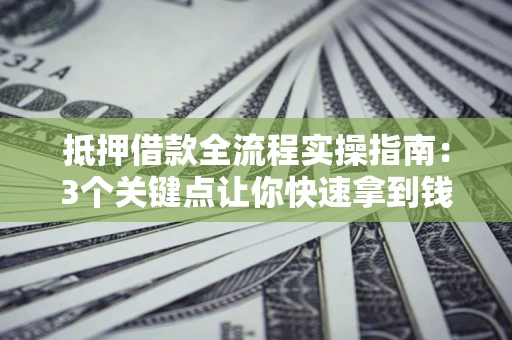 武汉抵押借款全流程实操指南：3个关键点让你快速拿到钱