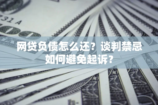 武汉网贷负债怎么还？谈判禁忌如何避免起诉？