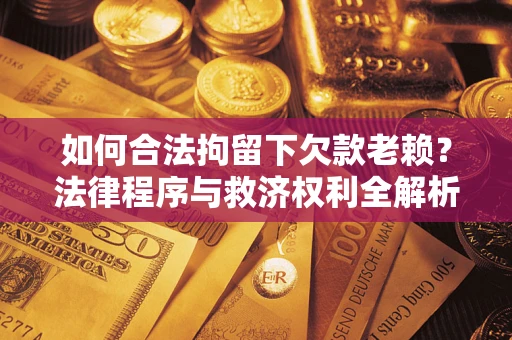 武汉如何合法拘留下欠款老赖？法律程序与救济权利全解析