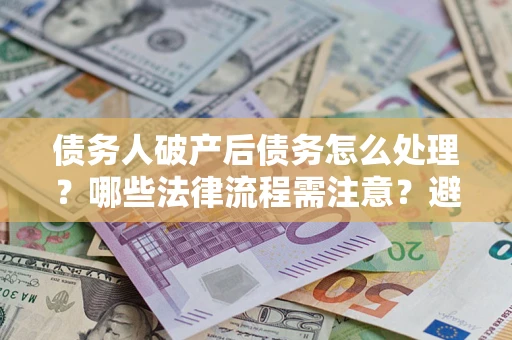 武汉债务人破产后债务怎么处理？哪些法律流程需注意？避免踩坑指南
