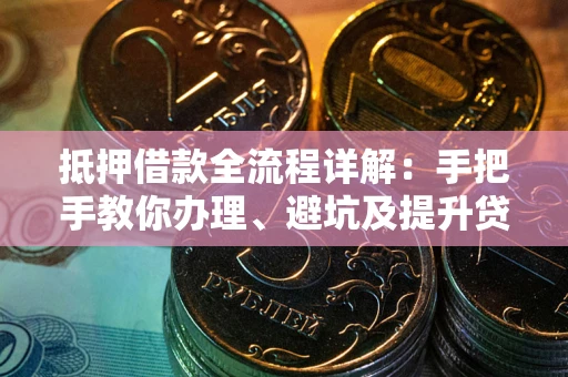 武汉抵押借款全流程详解：手把手教你办理、避坑及提升贷款额度