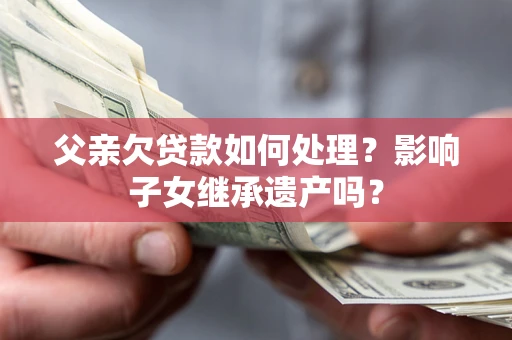 武汉父亲欠贷款如何处理?影响子女继承遗产吗? 武汉父亲欠贷款如何处理?影响子女继承遗产吗?