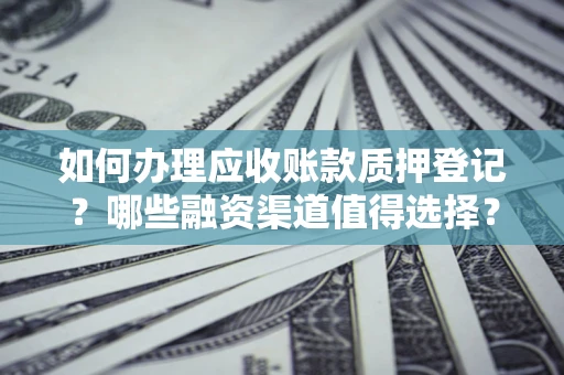 武汉如何办理应收账款质押登记？哪些融资渠道值得选择？